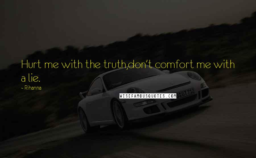 Rihanna Quotes: Hurt me with the truth,don't comfort me with a lie.