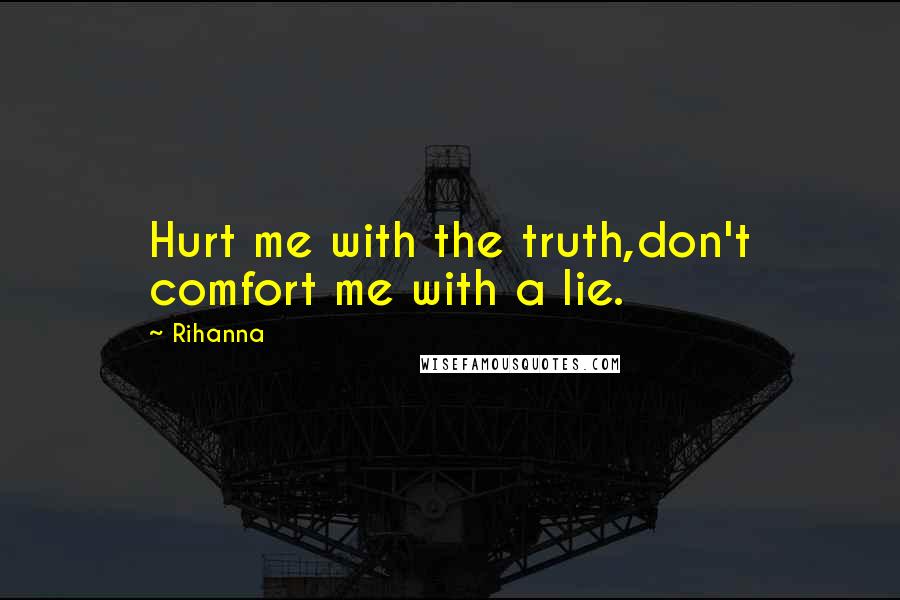 Rihanna Quotes: Hurt me with the truth,don't comfort me with a lie.