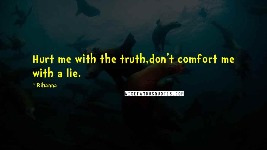 Rihanna Quotes: Hurt me with the truth,don't comfort me with a lie.