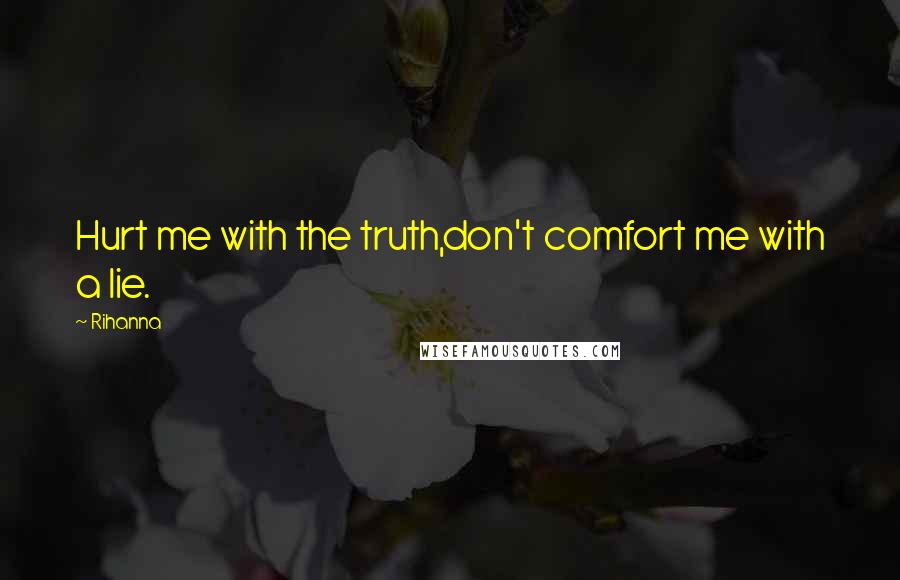 Rihanna Quotes: Hurt me with the truth,don't comfort me with a lie.