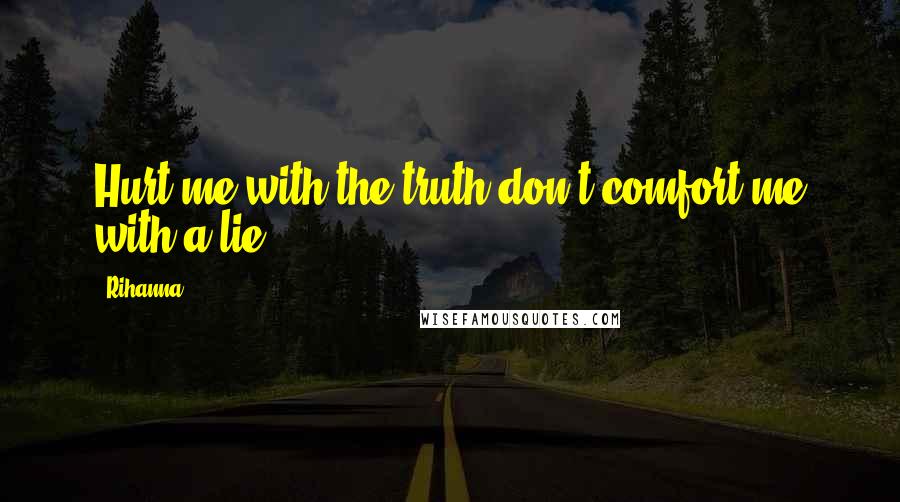 Rihanna Quotes: Hurt me with the truth,don't comfort me with a lie.