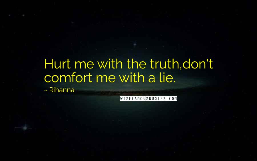 Rihanna Quotes: Hurt me with the truth,don't comfort me with a lie.