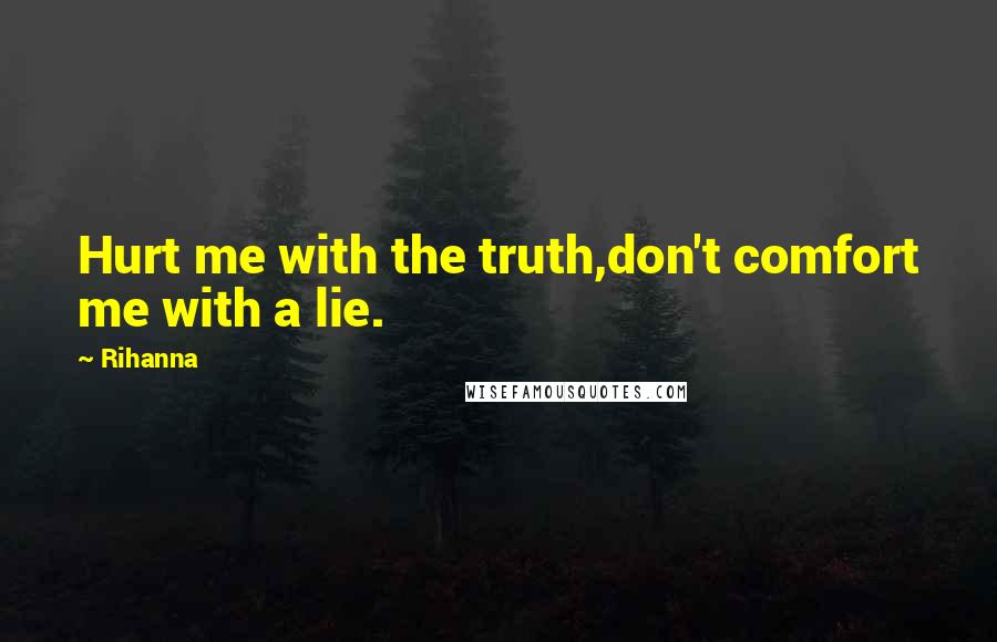 Rihanna Quotes: Hurt me with the truth,don't comfort me with a lie.