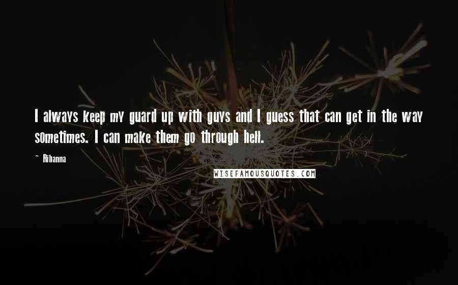 Rihanna Quotes: I always keep my guard up with guys and I guess that can get in the way sometimes. I can make them go through hell.