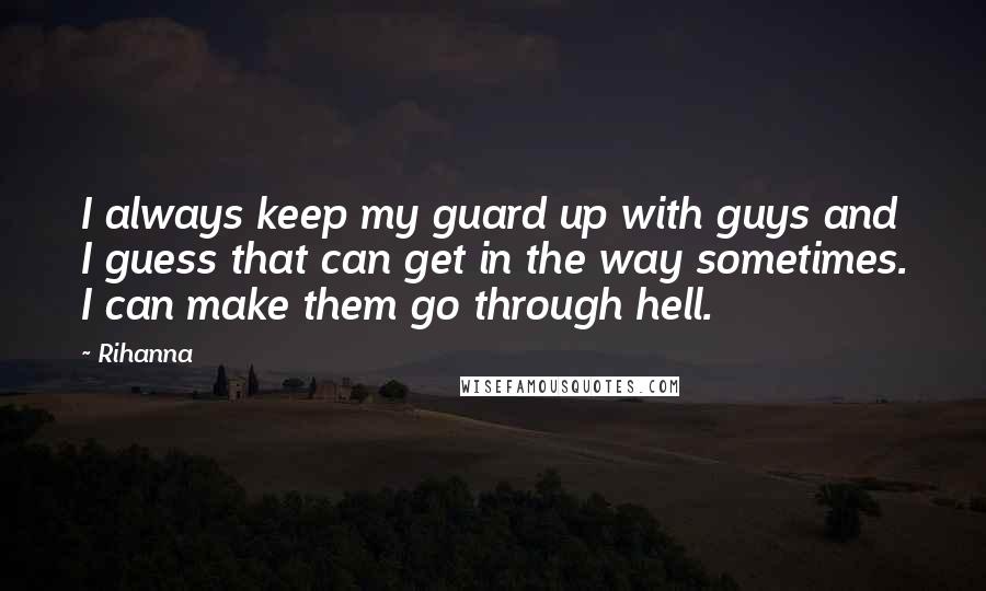 Rihanna Quotes: I always keep my guard up with guys and I guess that can get in the way sometimes. I can make them go through hell.