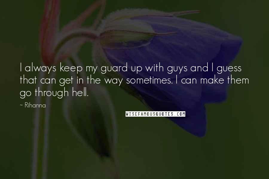 Rihanna Quotes: I always keep my guard up with guys and I guess that can get in the way sometimes. I can make them go through hell.