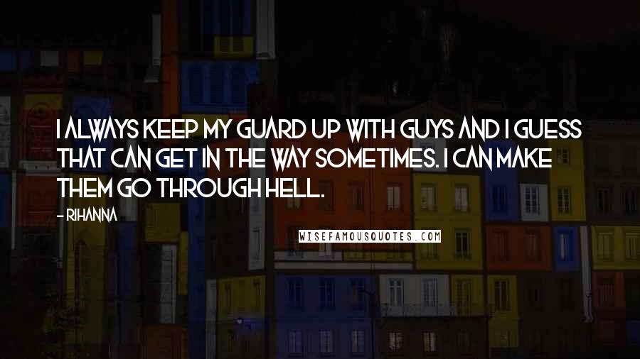 Rihanna Quotes: I always keep my guard up with guys and I guess that can get in the way sometimes. I can make them go through hell.