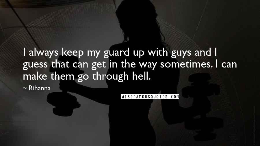 Rihanna Quotes: I always keep my guard up with guys and I guess that can get in the way sometimes. I can make them go through hell.