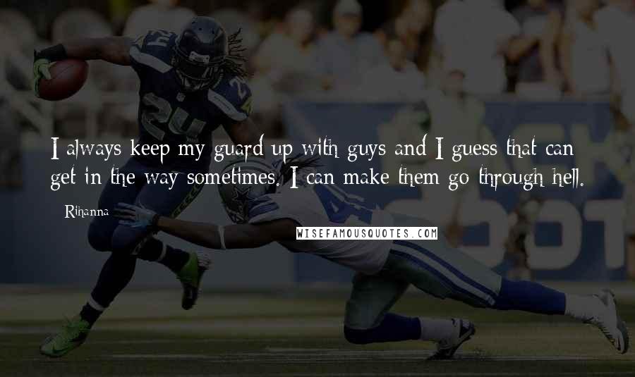 Rihanna Quotes: I always keep my guard up with guys and I guess that can get in the way sometimes. I can make them go through hell.