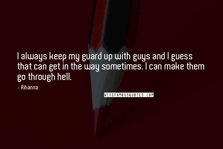 Rihanna Quotes: I always keep my guard up with guys and I guess that can get in the way sometimes. I can make them go through hell.