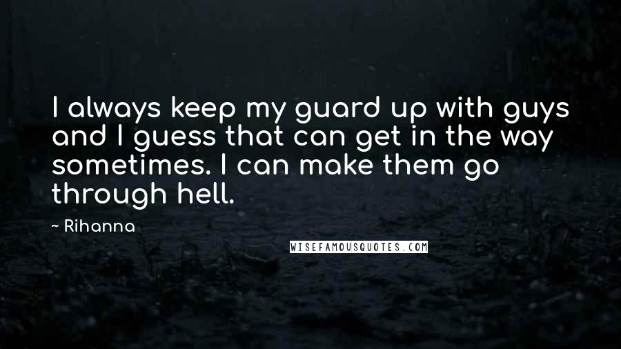 Rihanna Quotes: I always keep my guard up with guys and I guess that can get in the way sometimes. I can make them go through hell.