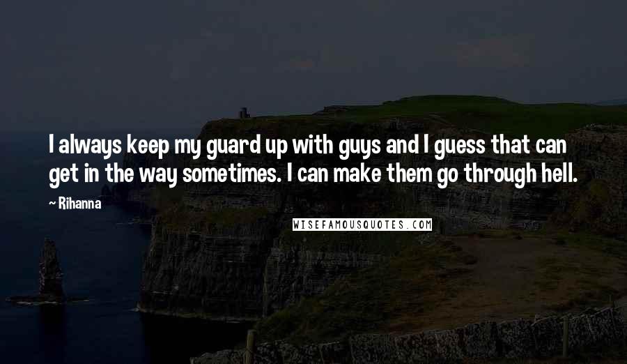 Rihanna Quotes: I always keep my guard up with guys and I guess that can get in the way sometimes. I can make them go through hell.