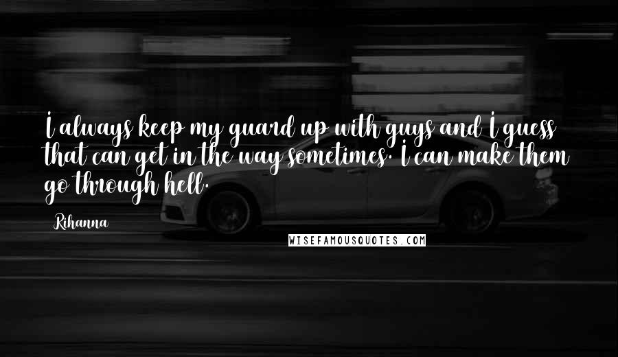 Rihanna Quotes: I always keep my guard up with guys and I guess that can get in the way sometimes. I can make them go through hell.