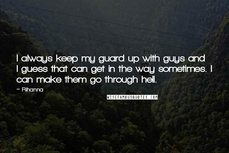 Rihanna Quotes: I always keep my guard up with guys and I guess that can get in the way sometimes. I can make them go through hell.