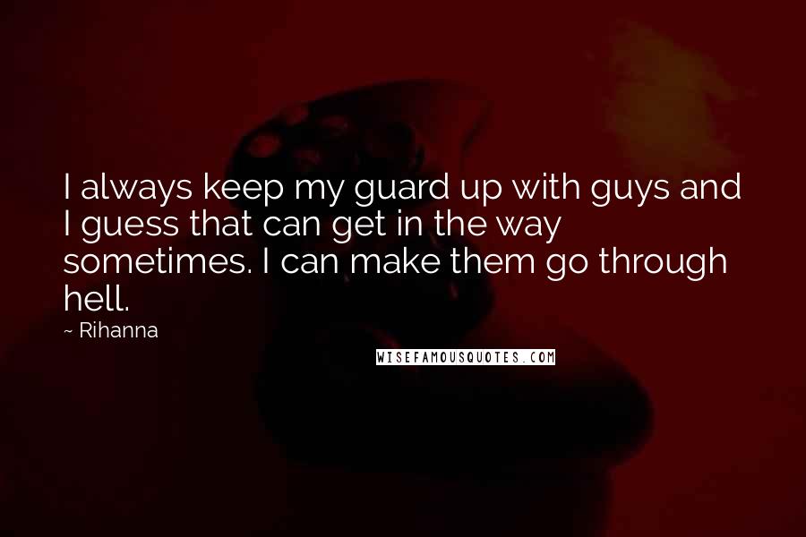 Rihanna Quotes: I always keep my guard up with guys and I guess that can get in the way sometimes. I can make them go through hell.