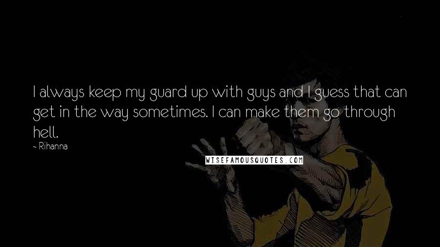 Rihanna Quotes: I always keep my guard up with guys and I guess that can get in the way sometimes. I can make them go through hell.