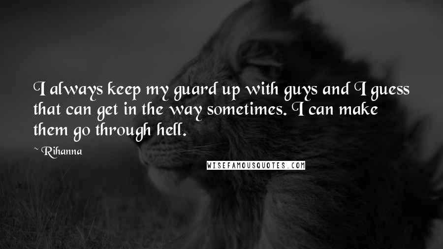 Rihanna Quotes: I always keep my guard up with guys and I guess that can get in the way sometimes. I can make them go through hell.