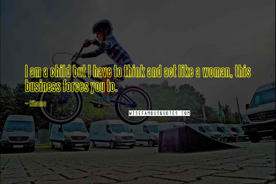 Rihanna Quotes: I am a child but I have to think and act like a woman, this business forces you to.
