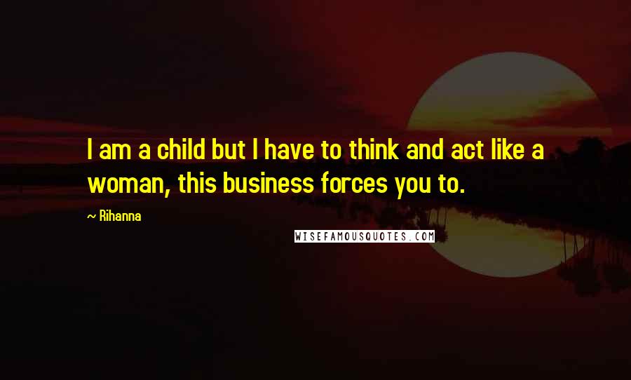 Rihanna Quotes: I am a child but I have to think and act like a woman, this business forces you to.