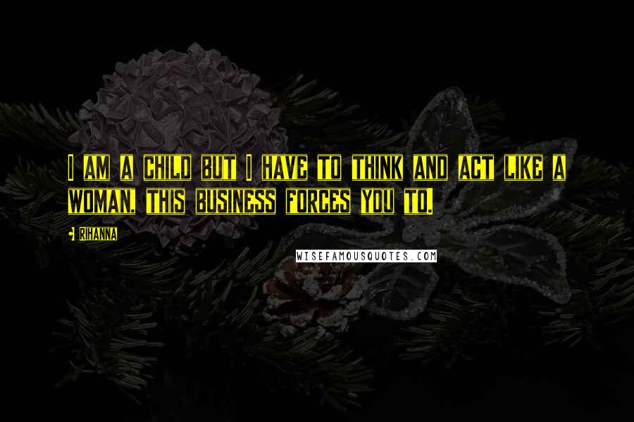 Rihanna Quotes: I am a child but I have to think and act like a woman, this business forces you to.