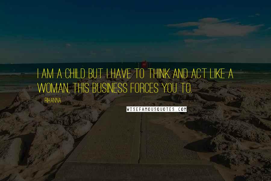 Rihanna Quotes: I am a child but I have to think and act like a woman, this business forces you to.