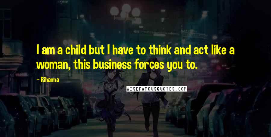 Rihanna Quotes: I am a child but I have to think and act like a woman, this business forces you to.