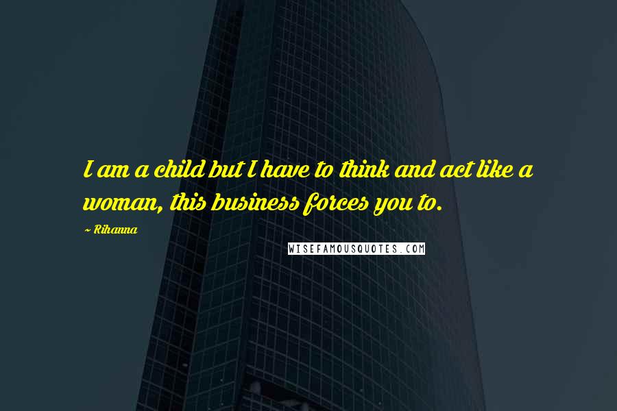 Rihanna Quotes: I am a child but I have to think and act like a woman, this business forces you to.