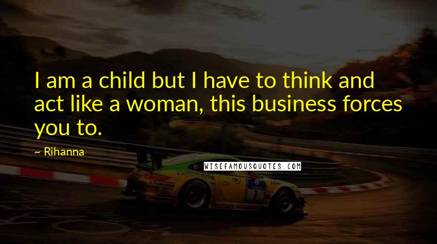 Rihanna Quotes: I am a child but I have to think and act like a woman, this business forces you to.