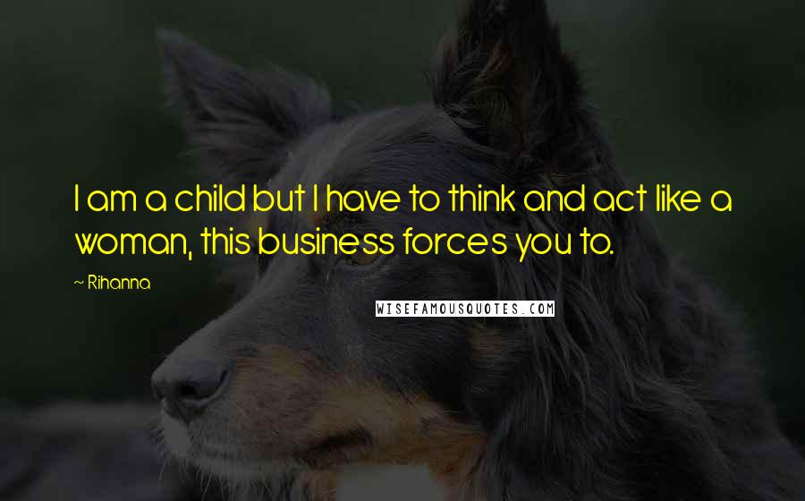 Rihanna Quotes: I am a child but I have to think and act like a woman, this business forces you to.