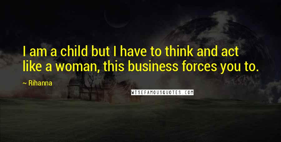 Rihanna Quotes: I am a child but I have to think and act like a woman, this business forces you to.