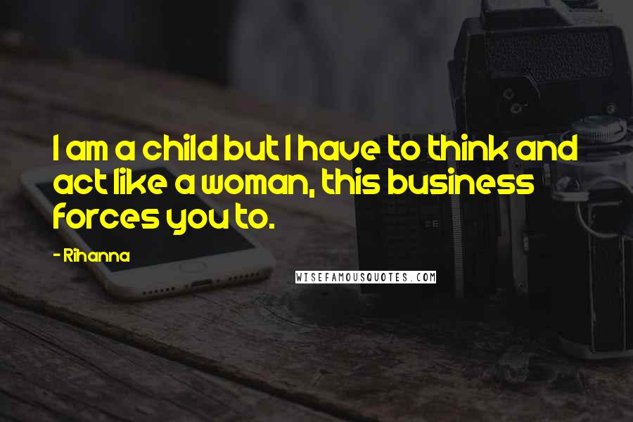 Rihanna Quotes: I am a child but I have to think and act like a woman, this business forces you to.