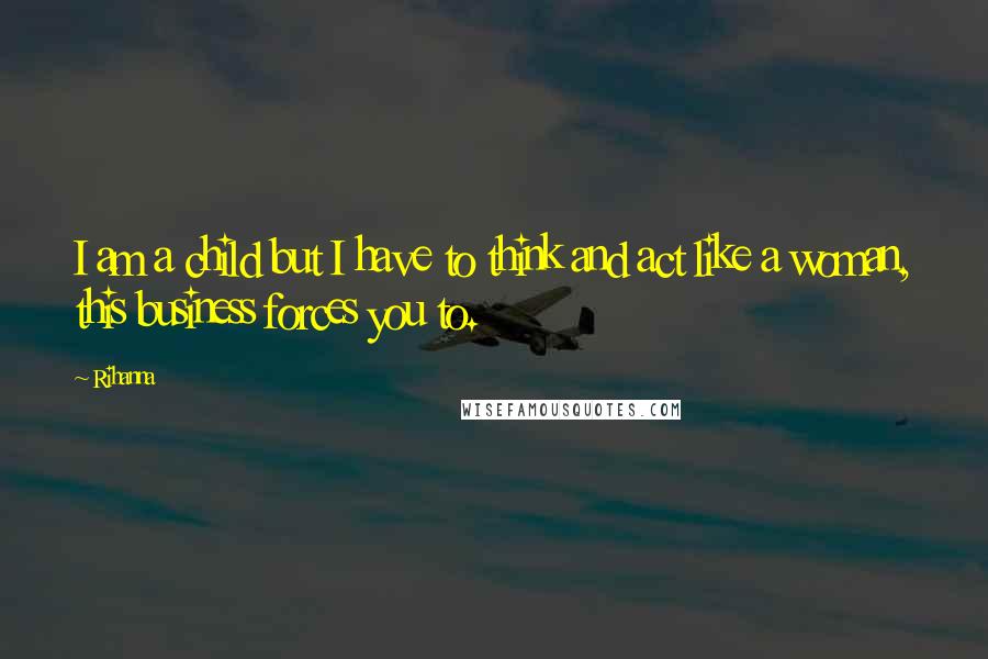 Rihanna Quotes: I am a child but I have to think and act like a woman, this business forces you to.