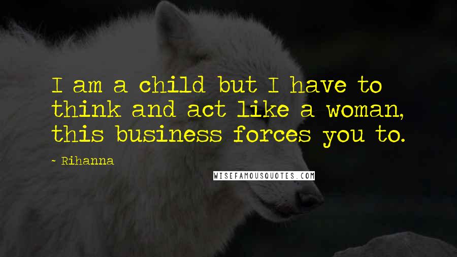 Rihanna Quotes: I am a child but I have to think and act like a woman, this business forces you to.