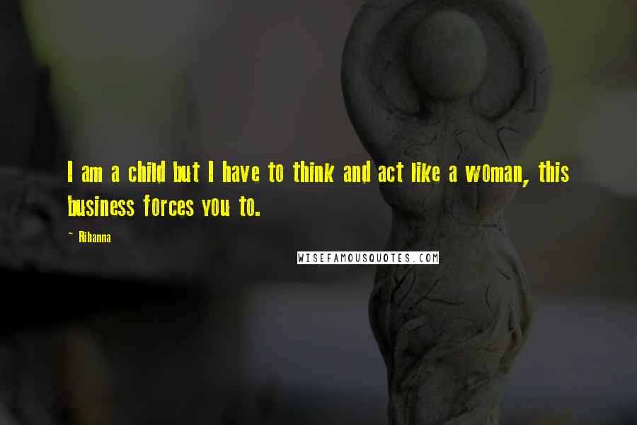 Rihanna Quotes: I am a child but I have to think and act like a woman, this business forces you to.