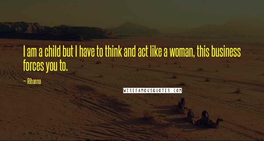 Rihanna Quotes: I am a child but I have to think and act like a woman, this business forces you to.