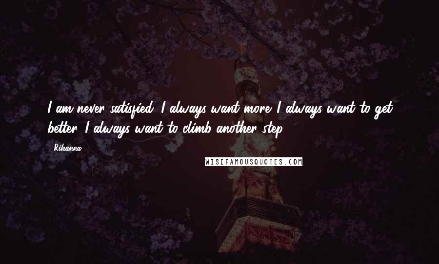 Rihanna Quotes: I am never satisfied; I always want more. I always want to get better. I always want to climb another step.