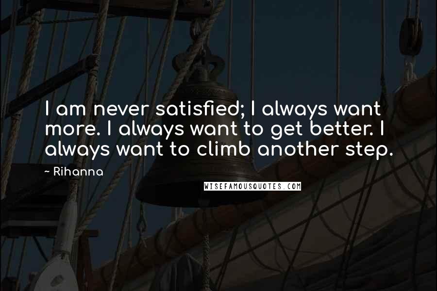 Rihanna Quotes: I am never satisfied; I always want more. I always want to get better. I always want to climb another step.