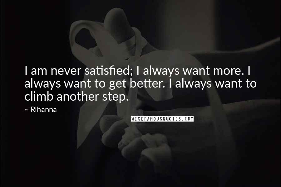 Rihanna Quotes: I am never satisfied; I always want more. I always want to get better. I always want to climb another step.