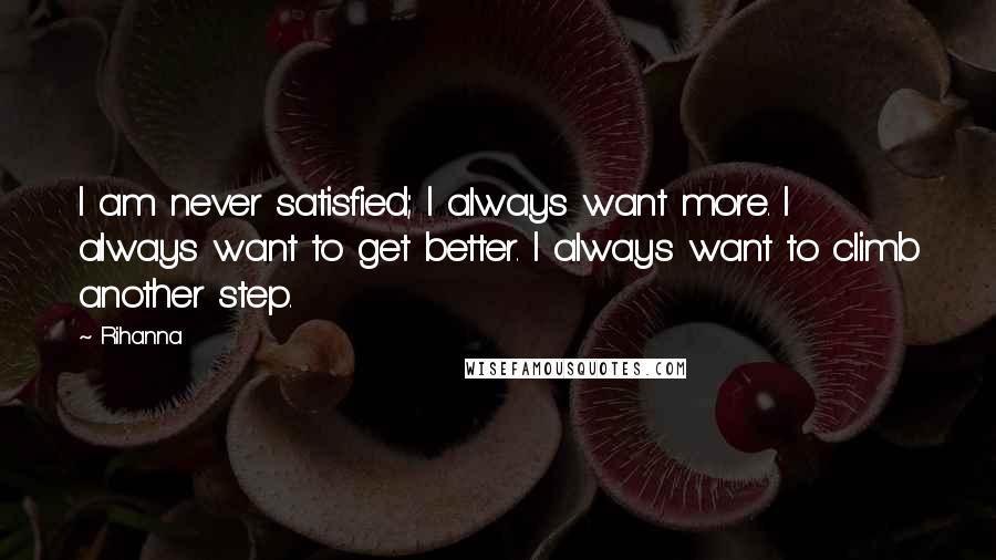 Rihanna Quotes: I am never satisfied; I always want more. I always want to get better. I always want to climb another step.