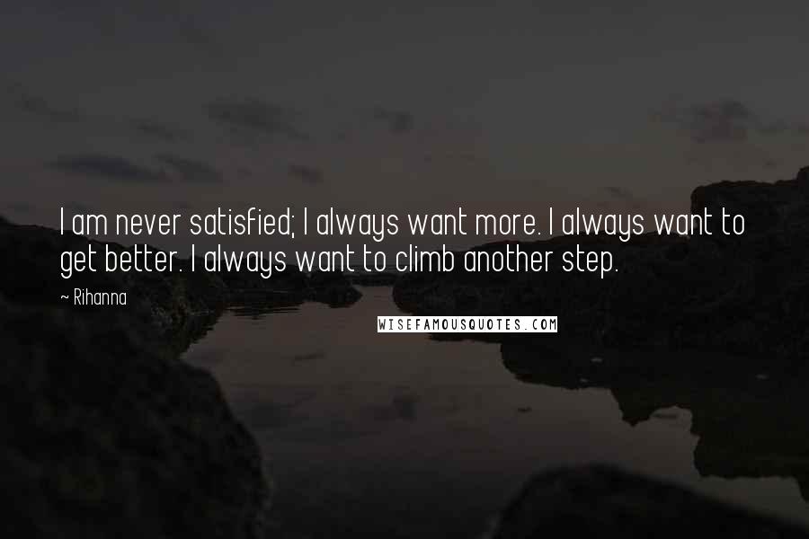 Rihanna Quotes: I am never satisfied; I always want more. I always want to get better. I always want to climb another step.