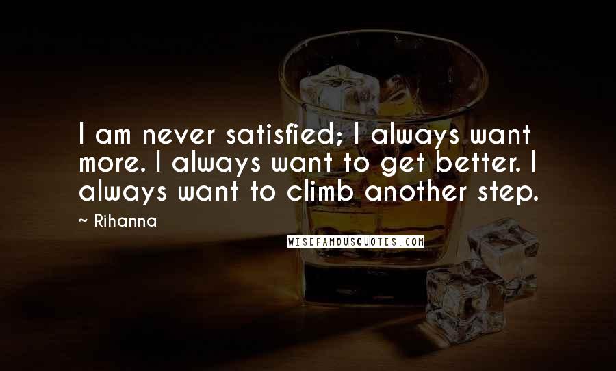 Rihanna Quotes: I am never satisfied; I always want more. I always want to get better. I always want to climb another step.