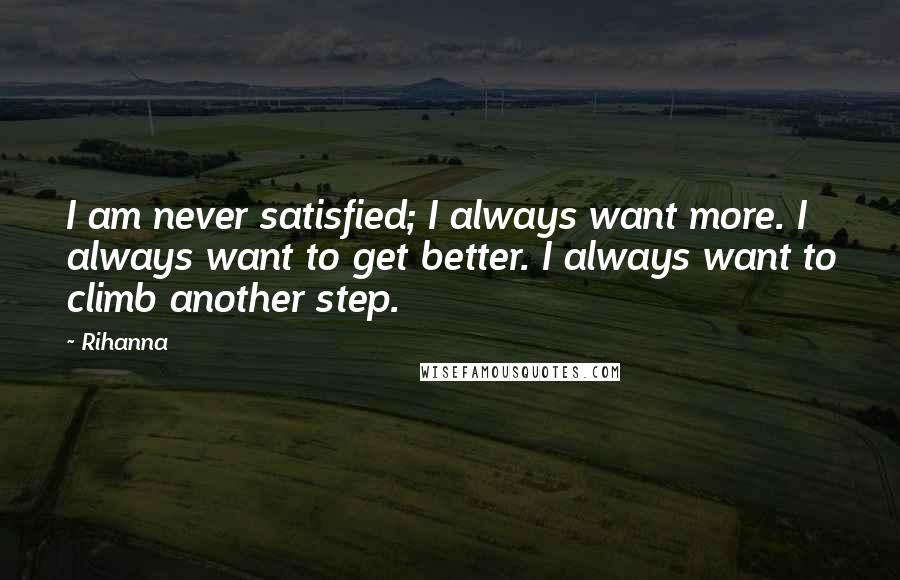 Rihanna Quotes: I am never satisfied; I always want more. I always want to get better. I always want to climb another step.