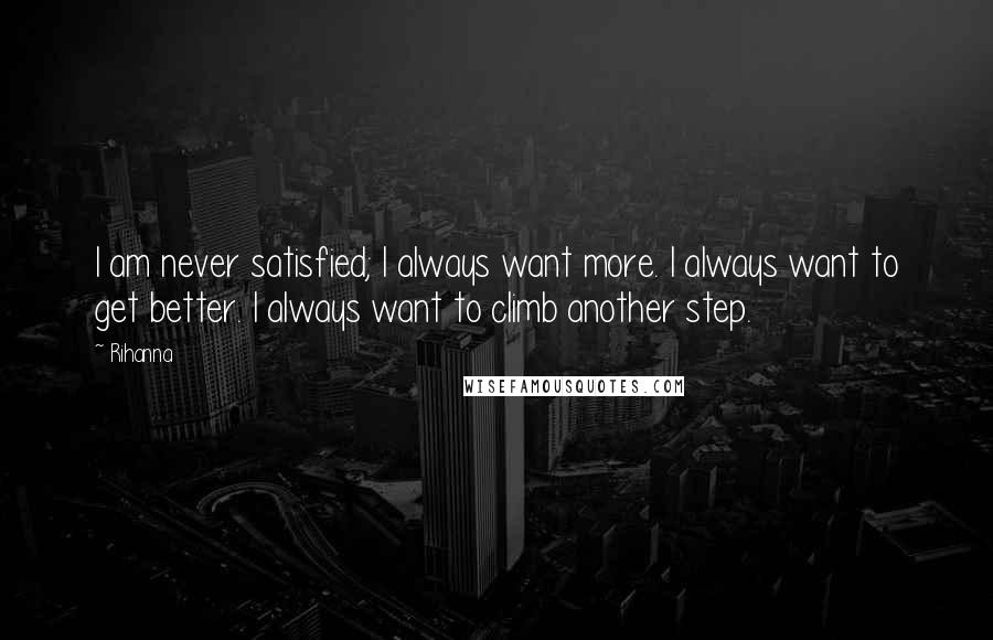 Rihanna Quotes: I am never satisfied; I always want more. I always want to get better. I always want to climb another step.