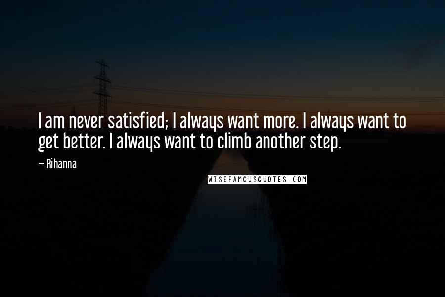 Rihanna Quotes: I am never satisfied; I always want more. I always want to get better. I always want to climb another step.