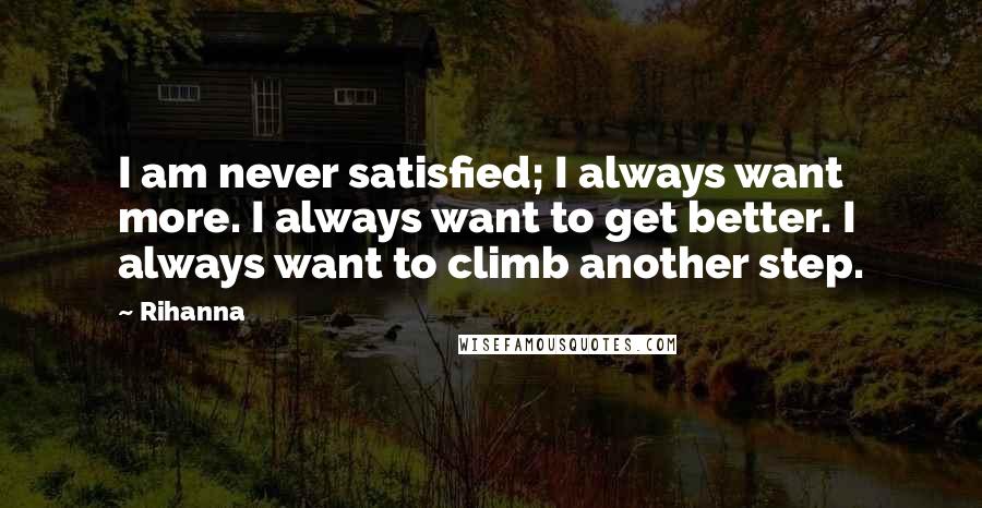 Rihanna Quotes: I am never satisfied; I always want more. I always want to get better. I always want to climb another step.