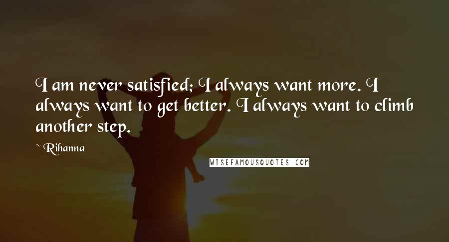 Rihanna Quotes: I am never satisfied; I always want more. I always want to get better. I always want to climb another step.
