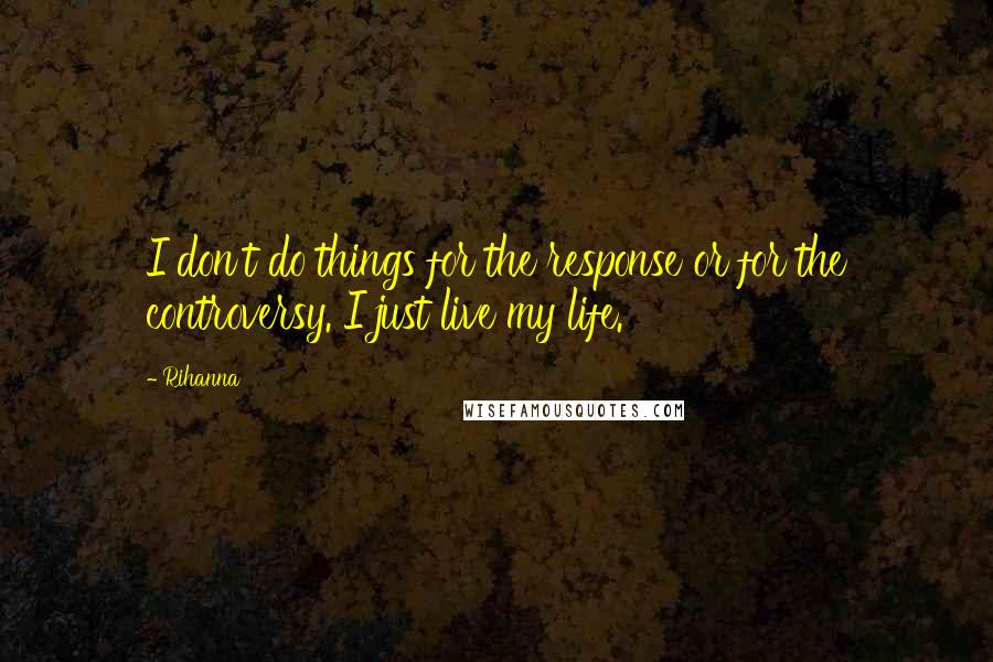 Rihanna Quotes: I don't do things for the response or for the controversy. I just live my life.