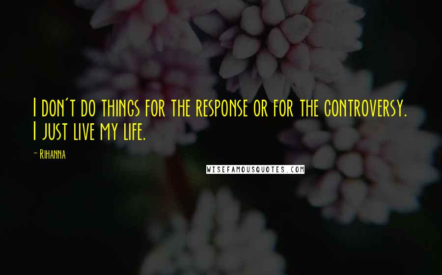 Rihanna Quotes: I don't do things for the response or for the controversy. I just live my life.