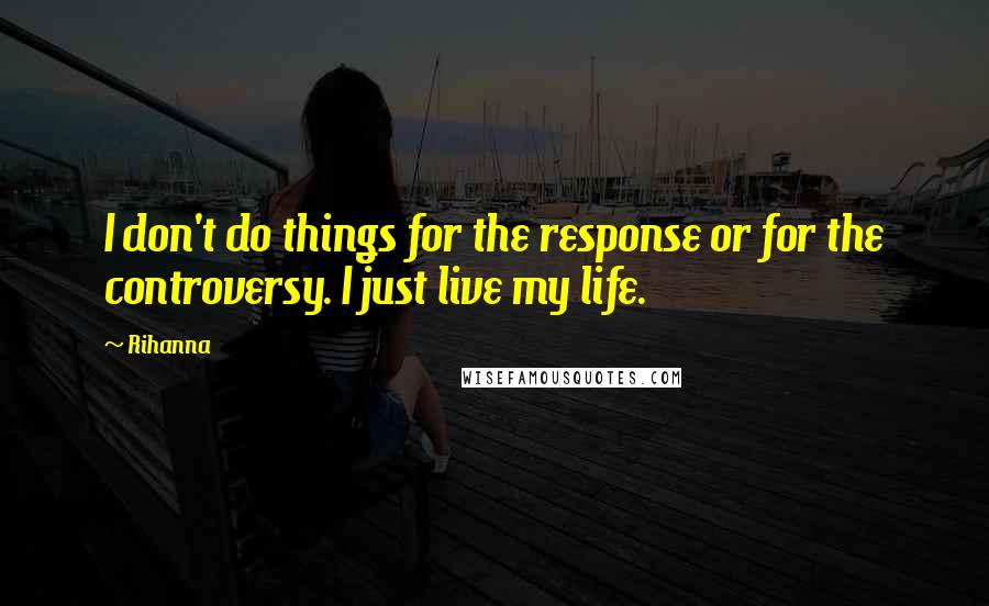 Rihanna Quotes: I don't do things for the response or for the controversy. I just live my life.