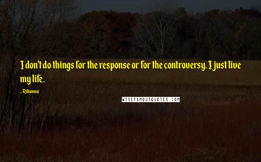 Rihanna Quotes: I don't do things for the response or for the controversy. I just live my life.